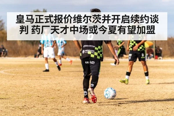 皇马正式报价维尔茨并开启续约谈判 药厂天才中场或今夏有望加盟