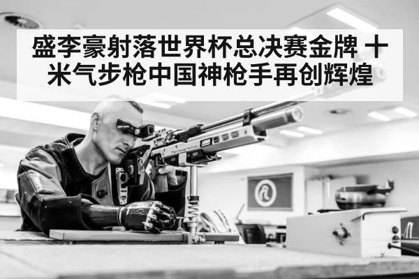 盛李豪射落世界杯总决赛金牌 十米气步枪中国神枪手再创辉煌