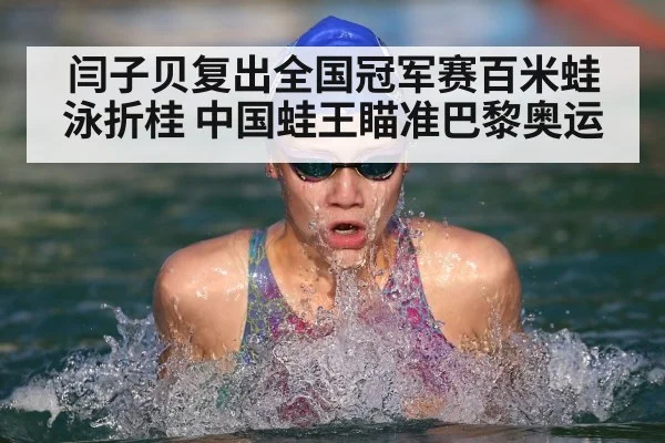 闫子贝复出全国冠军赛百米蛙泳折桂 中国蛙王瞄准巴黎奥运