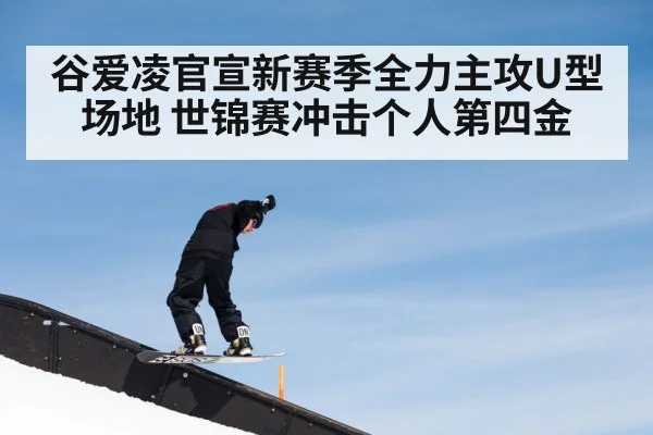 谷爱凌官宣新赛季全力主攻U型场地 世锦赛冲击个人第四金