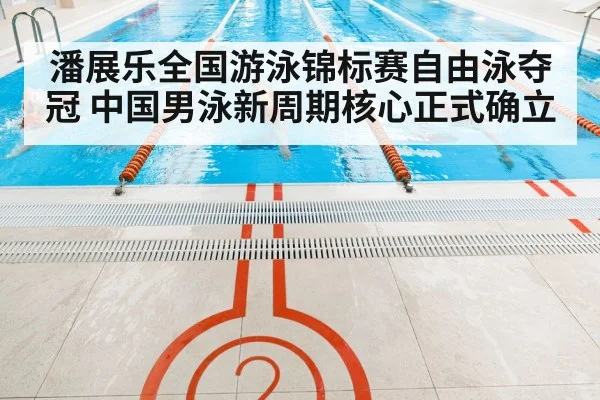 潘展乐全国游泳锦标赛自由泳夺冠 中国男泳新周期核心正式确立