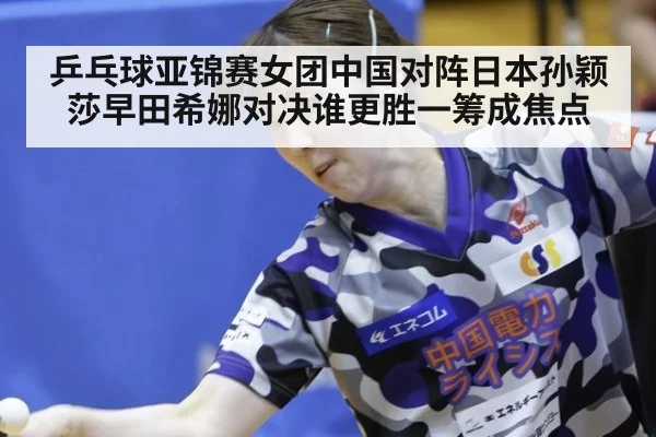 乒乓球亚锦赛女团中国对阵日本孙颖莎早田希娜对决谁更胜一筹成焦点
